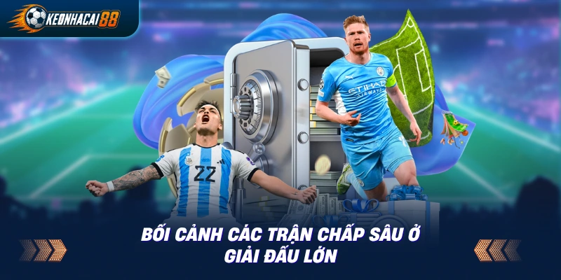 Ngữ cảnh giải đấu lớn hiếm khi có chấp 2 trái